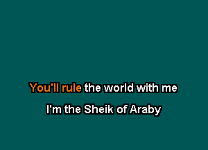 You'll rule the world with me
I'm the Sheik of Araby