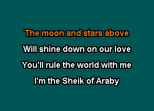 The moon and stars above

Will shine down on our love

You'll rule the world with me
I'm the Sheik of Araby