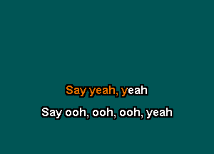 Say yeah, yeah

Say ooh. ooh, ooh, yeah