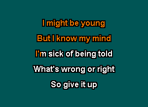 lmight be young
But I know my mind

I'm sick of being told

What's wrong or right

So give it up