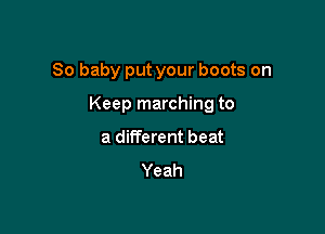80 baby put your boots on

Keep marching to

a different beat

Yeah