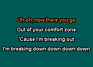 Uh-oh, now there you go

Out ofyour comfort zone

'Cause I'm breaking out

I'm breaking down down down down