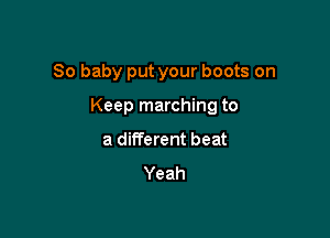 80 baby put your boots on

Keep marching to

a different beat

Yeah