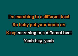 I'm marching to a different beat
So baby put your boots on

Keep marching to a different beat

Yeah hey, yeah