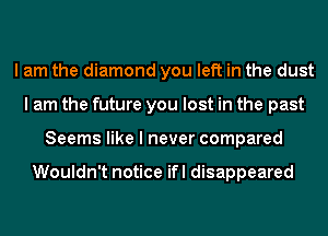 I am the diamond you left in the dust
I am the future you lost in the past
Seems like I never compared

Wouldn't notice ifl disappeared