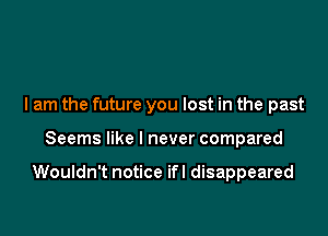 I am the future you lost in the past

Seems like I never compared

Wouldn't notice ifl disappeared