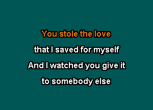 You stole the love

that I saved for myself

And I watched you give it

to somebody else