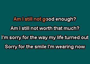 Am I still not good enough?
Am I still not worth that much?
I'm sorry for the way my life turned out

Sorry for the smile I'm wearing now