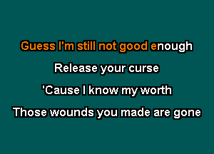 Guess I'm still not good enough
Release your curse

'Cause I know my worth

Those wounds you made are gone