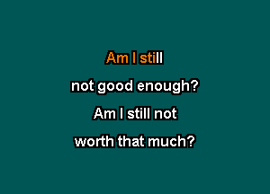 Am I still

not good enough?

Am I still not

worth that much?