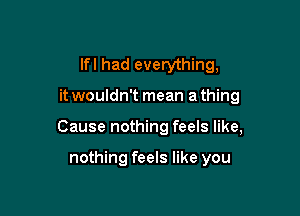 lfl had everything,

it wouldn't mean a thing

Cause nothing feels like,

nothing feels like you