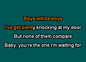 Boys will be boys
I've got plenty knocking at my door

But none ofthem compare

Baby, you're the one I'm waiting for