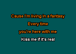 Cause I'm living in a fantasy

Every time

you're here with me

Kiss me if it's real