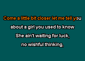 Come a little bit closer let me tell you

about a girl you used to know

She ain't waiting for luck,

no wishful thinking,