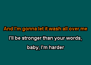 And I'm gonna let it wash all over me

I'll be stronger than your words,

baby, I'm harder