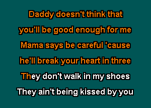 Daddy doesn't think that
you'll be good enough for me
Mama says be careful 'cause
he'll break your heart in three
They don't walk in my shoes

They ain't being kissed by you