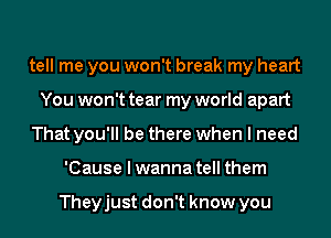 tell me you won't break my heart
You won't tear my world apart
That you'll be there when I need
'Cause I wanna tell them

Theyjust don't know you