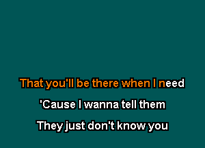 That you'll be there when I need

'Cause I wanna tell them

Theyjust don't know you