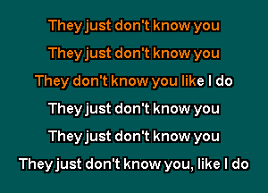 Theyjust don't know you
Theyjust don't know you
They don't know you like I do
Theyjust don't know you
Theyjust don't know you
Theyjust don't know you, like I do