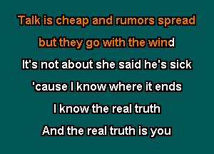 Talk is cheap and rumors spread
but they go with the wind
It's not about she said he's sick
'cause I know where it ends
I know the real truth

And the real truth is you