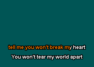 tell me you won't break my heart

You won't tear my world apart