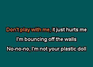 Don't play with me, itjust hurts me

I'm bouncing offthe walls

No-no-no, I'm not your plastic doll