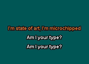 I'm state of art, I'm microchipped

Am I your type?

Am I your type?