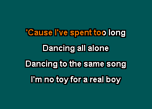 'Cause I've spent too long

Dancing all alone

Dancing to the same song

I'm no toy for a real boy