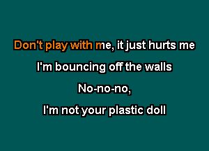 Don't play with me, itjust hurts me

I'm bouncing offthe walls
No-no-no,

I'm not your plastic doll