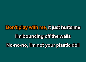 Don't play with me, itjust hurts me

I'm bouncing offthe walls

No-no-no, I'm not your plastic doll