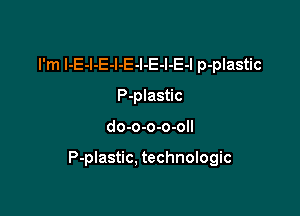 I'm I-E-l-E-l-E-l-E-l-E-l p-plastic
P-plastic

do-o-o-o-oll

P-plastic, technologic