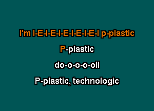 I'm I-E-l-E-l-E-l-E-l-E-l p-plastic
P-plastic

do-o-o-o-oll

P-plastic, technologic