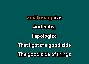 and I recognize
And baby,
I apologize
Thatl got the good side

The good side ofthings