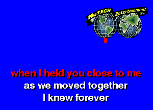 as we moved together
I knew forever