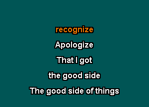 recognize

Apologize

That I got
the good side

The good side ofthings