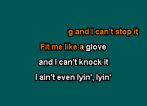 Hit me like a drug and I can't stop it
Fit me like a glove

and I can't knock it

lain't even lyin', lyin'