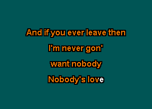 And ifyou ever leave then

I'm never gon'

want nobody

Nobody's love