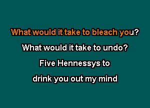 What would it take to bleach you?
What would it take to undo?

Five Hennessys to

drink you out my mind