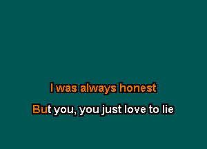 I was always honest

But you, youjust love to lie