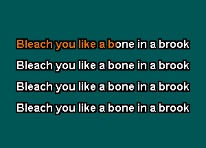 Bleach you like a bone in a brook
Bleach you like a bone in a brook
Bleach you like a bone in a brook

Bleach you like a bone in a brook