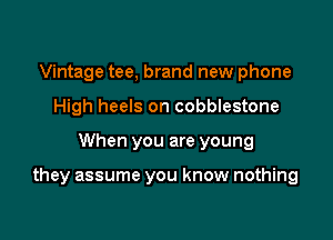 Vintage tee, brand new phone
High heels on cobblestone

When you are young

they assume you know nothing
