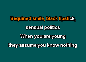 Sequined smile, black lipstick,
sensual politics

When you are young

they assume you know nothing