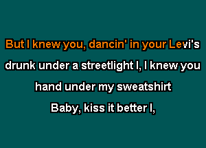 But I knew you, dancin' in your Levi's
drunk under a streetlight l, I knew you
hand under my sweatshirt

Baby, kiss it better I,