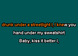 drunk under a streetlight l, I knew you

hand under my sweatshirt

Baby, kiss it better I,
