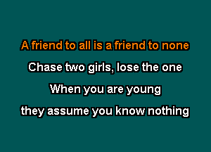 A friend to all is a friend to none
Chase two girls, lose the one

When you are young

they assume you know nothing