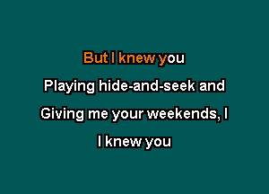 But I knew you

Playing hide-and-seek and
Giving me your weekends, I

I knew you
