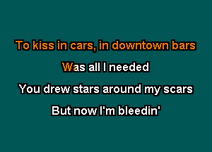 To kiss in cars, in downtown bars

Was all I needed

You drew stars around my scars

But now I'm bleedin'