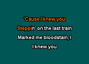 'Cause I knew you

Steppin' on the last train

Marked me bloodstain, I

lknew you