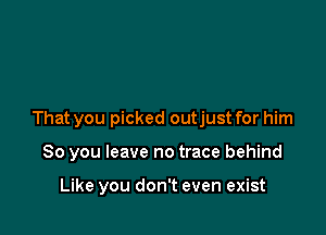 That you picked outjust for him

So you leave no trace behind

Like you don't even exist