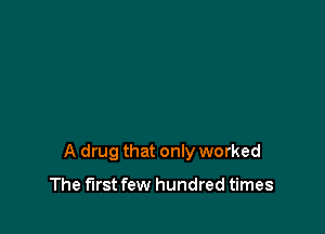 A drug that only worked

The first few hundred times